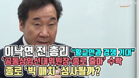 이낙연 전 총리 “황교안과 경쟁 기대”, ‘공동상임선대위원장·종로 출마’ 수락···종로 ‘빅 매치’ 성사될까?