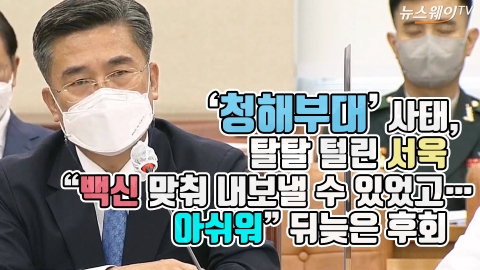 ‘청해부대’ 사태, 탈탈 털린 서욱 “백신 맞춰 내보낼 수 있었고···아쉬워” 뒤늦은 후회